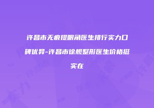 许昌市无痕提眼角医生排行实力口碑优异-许昌市徐舰整形医生价格挺实在