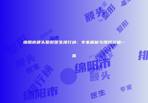 绵阳市额头整形医生排行榜：专家解析与项目价格一览