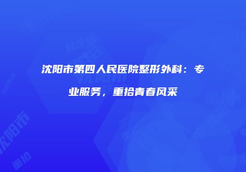 沈阳市第四人民医院整形外科：专业服务，重拾青春风采