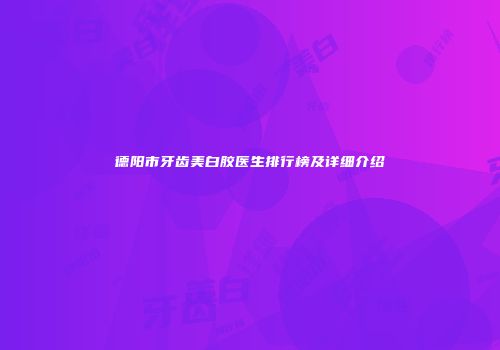 德阳市牙齿美白胶医生排行榜及详细介绍
