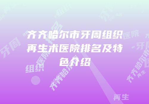 齐齐哈尔市牙周组织再生术医院排名及特色介绍