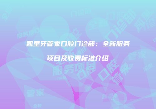 凯里牙管家口腔门诊部：全新服务项目及收费标准介绍