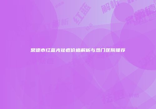 常德市红蓝光祛痘价格解析与热门医院推荐