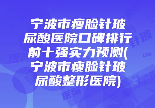 宁波市瘦脸针玻尿酸医院口碑排行前十强实力预测(宁波市瘦脸针玻尿酸整形医院)