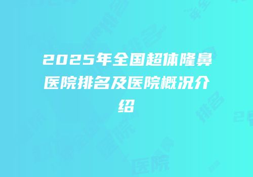 2025年全国超体隆鼻医院排名及医院概况介绍