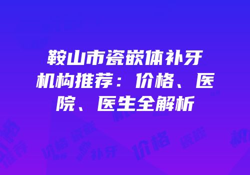 鞍山市瓷嵌体补牙机构推荐：价格、医院、医生全解析