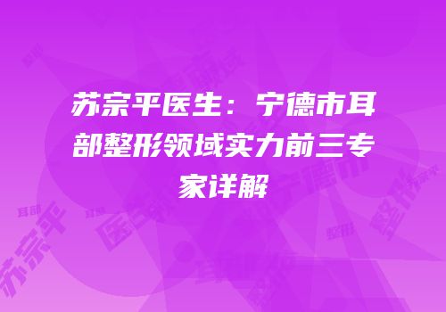 苏宗平医生：宁德市耳部整形领域实力前三专家详解