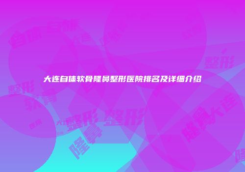 大连自体软骨隆鼻整形医院排名及详细介绍
