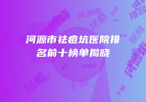 河源市祛痘坑医院排名前十榜单揭晓