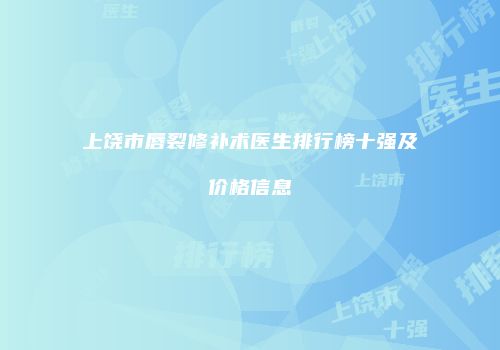 上饶市唇裂修补术医生排行榜十强及价格信息