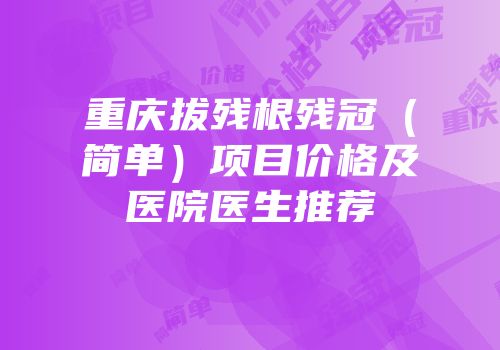 重庆拔残根残冠（简单）项目价格及医院医生推荐