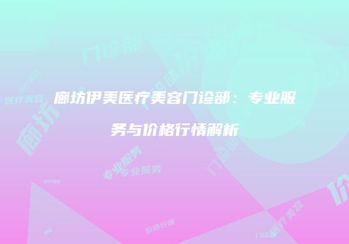 廊坊伊美医疗美容门诊部：专业服务与价格行情解析