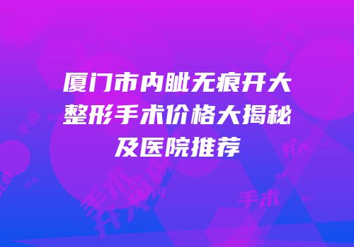 厦门市内眦无痕开大整形手术价格大揭秘及医院推荐