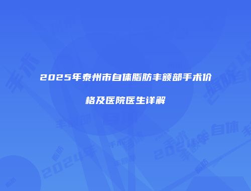2025年泰州市自体脂肪丰额部手术价格及医院医生详解