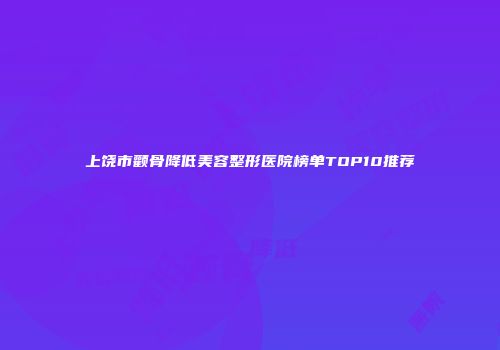 上饶市颧骨降低美容整形医院榜单TOP10推荐