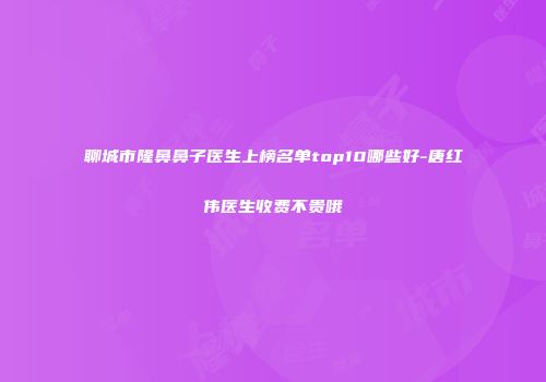 聊城市隆鼻鼻子医生上榜名单top10哪些好-唐红伟医生收费不贵哦