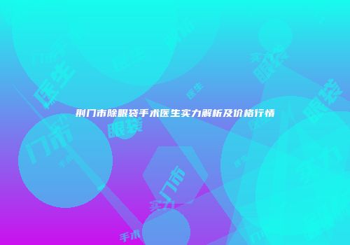荆门市除眼袋手术医生实力解析及价格行情