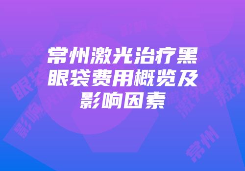 常州激光治疗黑眼袋费用概览及影响因素