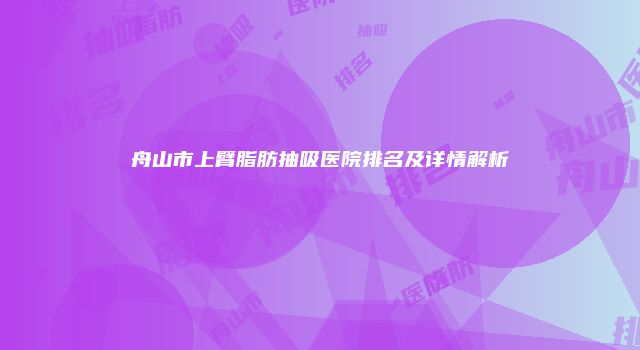 舟山市上臂脂肪抽吸医院排名及详情解析