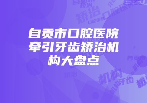 自贡市口腔医院牵引牙齿矫治机构大盘点