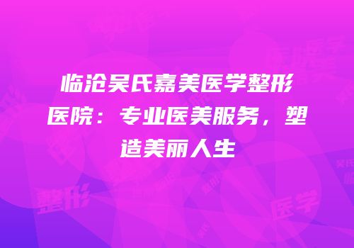 临沧吴氏嘉美医学整形医院：专业医美服务，塑造美丽人生