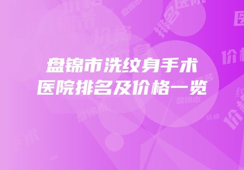 盘锦市洗纹身手术医院排名及价格一览