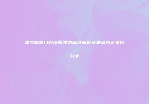 都匀厚德口腔诊所收费标准解析及患者矫正案例分享