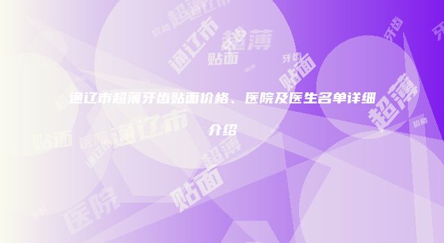 通辽市超薄牙齿贴面价格、医院及医生名单详细介绍