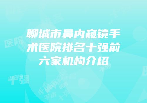 聊城市鼻内窥镜手术医院排名十强前六家机构介绍