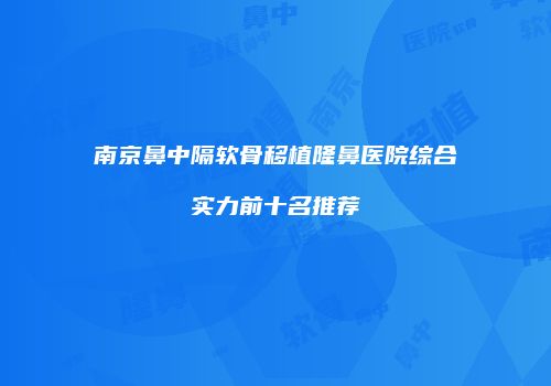 南京鼻中隔软骨移植隆鼻医院综合实力前十名推荐