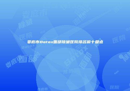 娄底市Botox面部除皱医院排名前十盘点