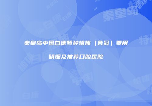 秦皇岛中国白康特种植体（含冠）费用明细及推荐口腔医院