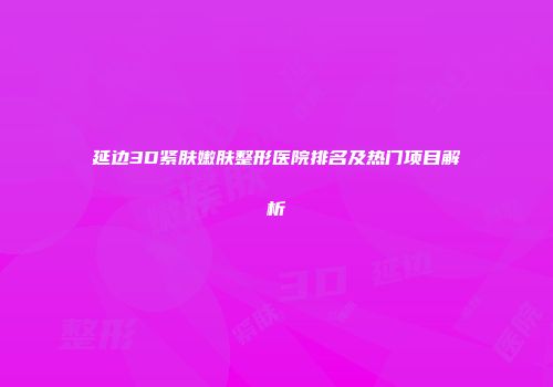 延边3D紧肤嫩肤整形医院排名及热门项目解析