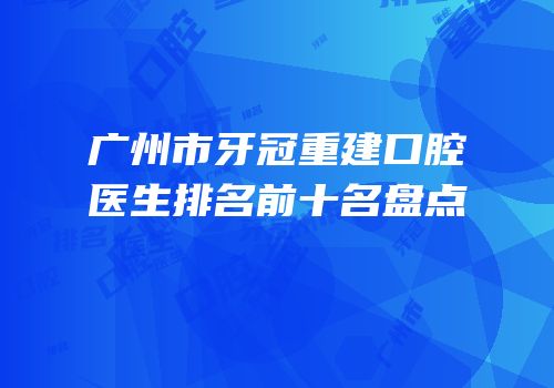 广州市牙冠重建口腔医生排名前十名盘点