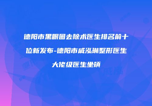 德阳市黑眼圈去除术医生排名前十位新发布-德阳市戚泓琳整形医生大佬级医生坐镇