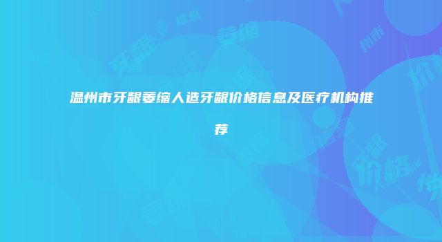 温州市牙龈萎缩人造牙龈价格信息及医疗机构推荐