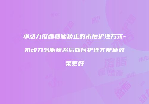水动力溶脂瘦脸矫正的术后护理方式-水动力溶脂瘦脸后如何护理才能使效果更好