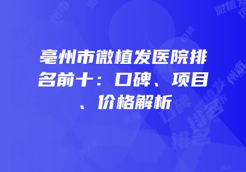 亳州市微植发医院排名前十：口碑、项目、价格解析