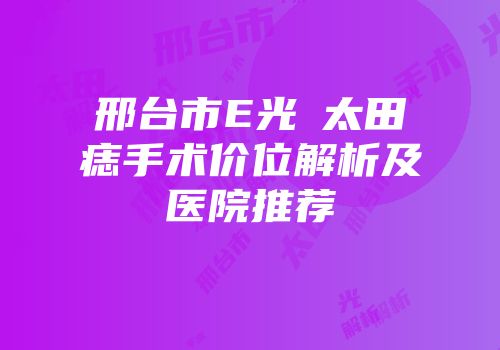 邢台市E光袪太田痣手术价位解析及医院推荐