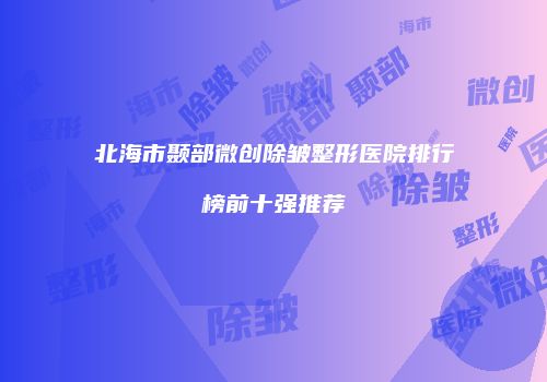 北海市颞部微创除皱整形医院排行榜前十强推荐