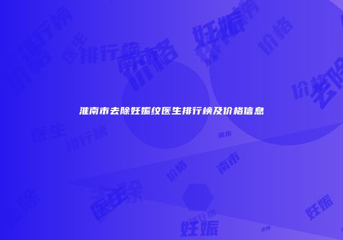 淮南市去除妊娠纹医生排行榜及价格信息