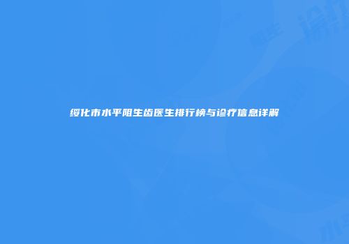 绥化市水平阻生齿医生排行榜与诊疗信息详解