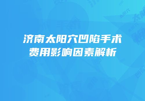 济南太阳穴凹陷手术费用影响因素解析