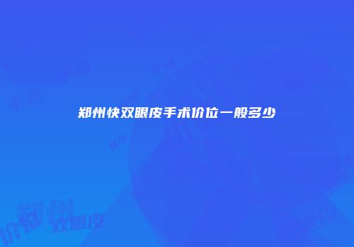 郑州快双眼皮手术价位一般多少