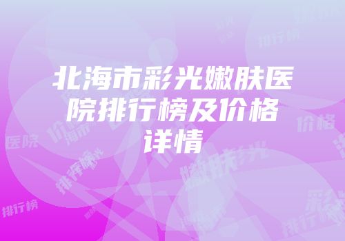 北海市彩光嫩肤医院排行榜及价格详情