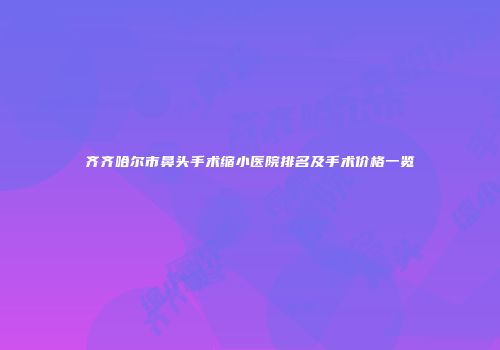 齐齐哈尔市鼻头手术缩小医院排名及手术价格一览