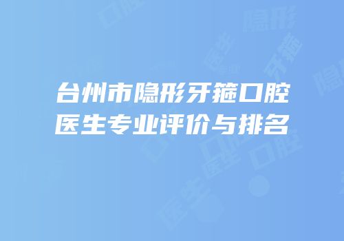 台州市隐形牙箍口腔医生专业评价与排名