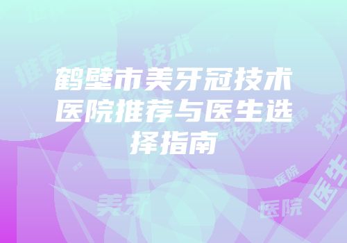 鹤壁市美牙冠技术医院推荐与医生选择指南