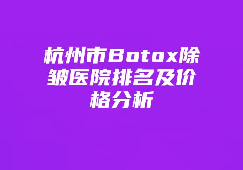 杭州市Botox除皱医院排名及价格分析