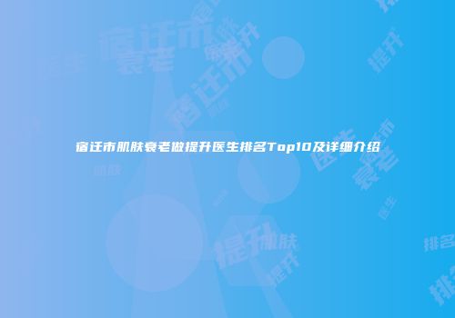 宿迁市肌肤衰老做提升医生排名Top10及详细介绍